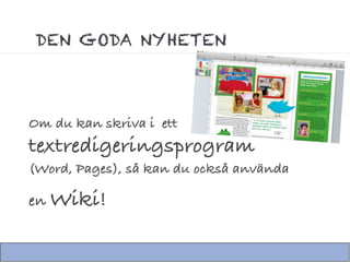 DEN GODA NYHETEN




Om du kan skriva i ett
textredigeringsprogram
(Word, Pages), så kan du också använda

en Wiki!
 