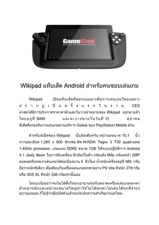 Wikipad                    Android

     Wikipad
                                                                   CES
                                                  Wikipad
         $499                                    31
                                Gaikai      PlayStation Mobile

                      Wikipad                               10.1
             1,280 x 800              NVIDIA Tegra 3 T30 quad-core
1.4GHz processor,          DDR2          1GB                  Android
4.1 Jeely Bean                                    8Mp              2MP
                                  6                          560
                                               PS Vita        279
    3DS XL          336
 