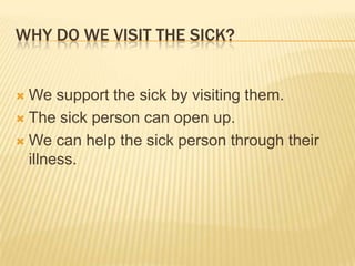 Why do we visit the sick?We support the sick by visiting them.The sick person can open up.We can help the sick person through their illness.