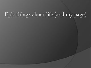 Epic things about life (and my page)
 