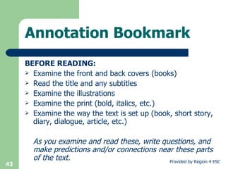 Annotation Bookmark BEFORE READING: Examine the front and back covers (books) Read the title and any subtitles Examine the illustrations Examine the print (bold, italics, etc.) Examine the way the text is set up (book, short story, diary, dialogue, article, etc.) As you examine and read these, write questions, and make predictions and/or connections near these parts of the text. 