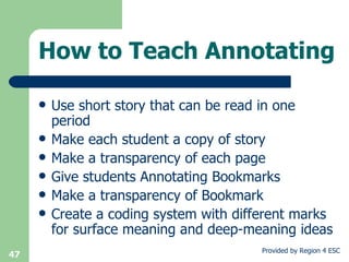 Use short story that can be read in one period Make each student a copy of story Make a transparency of each page Give students Annotating Bookmarks Make a transparency of Bookmark Create a coding system with different marks for surface meaning and deep-meaning ideas How to Teach Annotating 