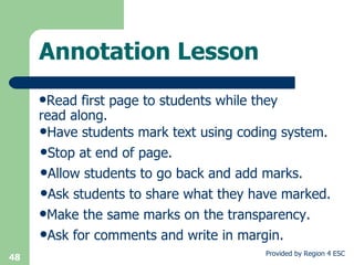 Annotation Lesson Have students mark text using coding system. Stop at end of page. Allow students to go back and add marks. Ask students to share what they have marked. Make the same marks on the transparency. Ask for comments and write in margin. Read first page to students while they  read along. 