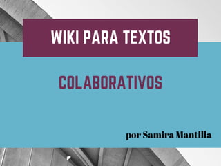 WIKI PARA TEXTOS
COLABORATIVOS
por Samira Mantilla
 