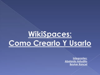 WikiSpaces: Como Crearlo Y Usarlo Integrantes: Abelardo Astudillo Beyker Rancel 