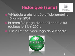  Wikipédia a été lancée officiellement le
15 janvier 2001.
 la première page d'accueil connue fut
rédigée le 6 juin 2001...