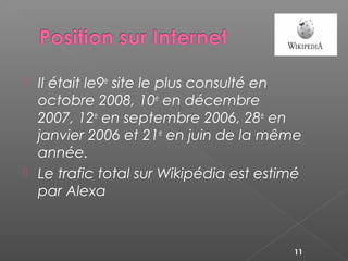  Il était le9e
 site le plus consulté en
octobre 2008, 10e
 en décembre
2007, 12e
 en septembre 2006, 28e
 en
janvier 2006 et 21e
 en juin de la même
année.
 Le trafic total sur Wikipédia est estimé
par Alexa
11
 