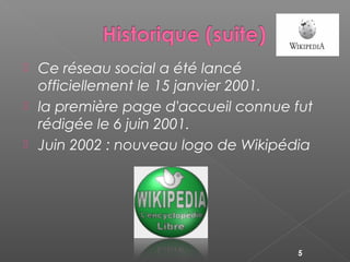  Ce réseau social a été lancé
officiellement le 15 janvier 2001.
 la première page d'accueil connue fut
rédigée le 6 juin 2001.
 Juin 2002 : nouveau logo de Wikipédia
5
 