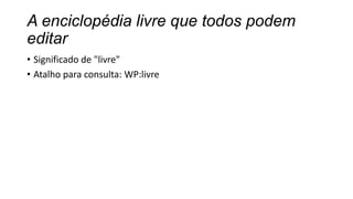 A enciclopédia livre que todos podem
editar
• Significado de "livre"
• Atalho para consulta: WP:livre

 