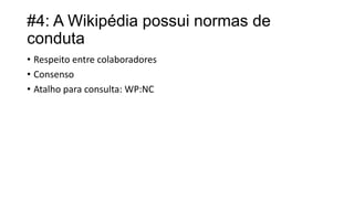 #4: A Wikipédia possui normas de
conduta
• Respeito entre colaboradores
• Consenso
• Atalho para consulta: WP:NC

 