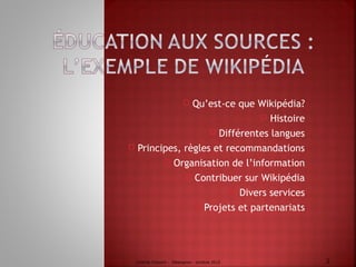  Qu’est-ce que Wikipédia?
 Histoire
 Différentes langues
 Principes, règles et recommandations
 Organisation de l’information
 Contribuer sur Wikipédia
 Divers services
 Projets et partenariats
Clotilde Chauvin - Massignon - octobre 2015 2
 