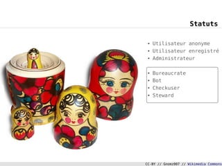 Statuts

 ●   Utilisateur anonyme
 ●   Utilisateur enregistré
 ●   Administrateur

 ●   Bureaucrate
 ●   Bot
 ●   Checkuser
 ●   Steward




CC-BY // Gnomz007 // Wikimedia Commons
                                     8
 