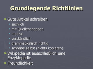 Grundlegende Richtlinien Gute Artikel schreiben sachlich mit Quellenangaben neutral verständlich grammatikalisch richtig schreibe selbst (nichts kopieren) Wikipedia ist ausschließlich eine Enzyklopädie Freundlichkeit 
