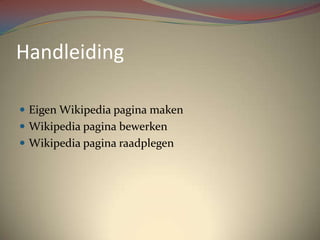 Handleiding<br />Eigen Wikipedia pagina maken<br />Wikipedia pagina bewerken<br />Wikipedia pagina raadplegen<br />