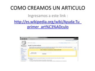 COMO CREAMOS UN ARTICULOIngresamos a este link :http://es.wikipedia.org/wiki/Ayuda:Tu_primer_art%C3%ADculo