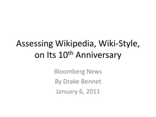 Assessing Wikipedia, Wiki-Style,
    on Its 10th Anniversary
         Bloomberg News
         By Drake Bennet
         January 6, 2011
 