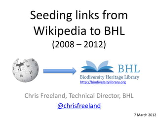 Seeding links from
  Wikipedia to BHL
         (2008 – 2012)


                   http://biodiversitylibrary.org


Chris Freeland, Technical Director, BHL
            @chrisfreeland
                                                    7 March 2012
 