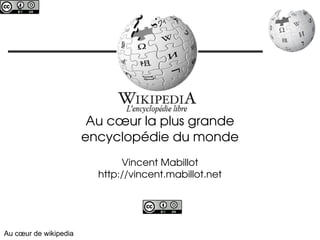 c




                             Wikipedia,
                        Au cœur la plus grande 
                       encyclopédie du monde
                              Vincent Mabillot
                         http://vincent.mabillot.net




Au cœur de wikipedia
 