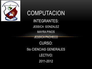 COMPUTACION
   INTEGRANTES:
   JESSICA GONZALEZ
     MAYRA PINOS
    JESSICA PACHECO

       CURSO:
5to CIENCIAS GENERALES
       LECTIVO:
       2011-2012
 