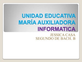 UNIDAD EDUCATIVA
MARÍA AUXILIADORA
      INFORMATICA
           JESSICA CASA
     SEGUNDO DE BACH. B
 