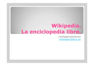 Wikipedia
Wikipedia.
.
La enciclopedia libre.
La enciclopedia libre.
La enciclopedia libre.
La enciclopedia libre.
_noeliagarciaestevez
noeliagarcia@us.es
 