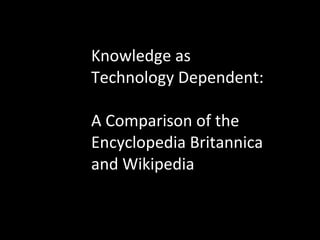Knowledge as Technology Dependent:   A Comparison of the Encyclopedia Britannica and Wikipedia 