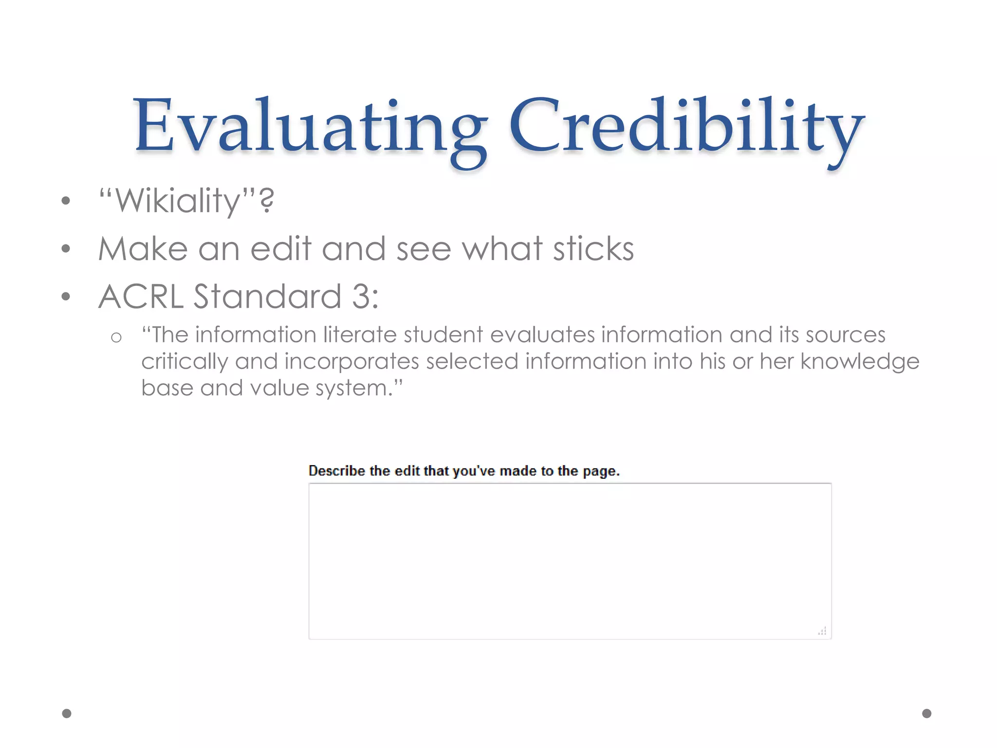 Evaluating Credibility
• “Wikiality”?
• Make an edit and see what sticks
• ACRL Standard 3:
  o “The information literate student evaluates information and its sources
    critically and incorporates selected information into his or her knowledge
    base and value system.”
 
