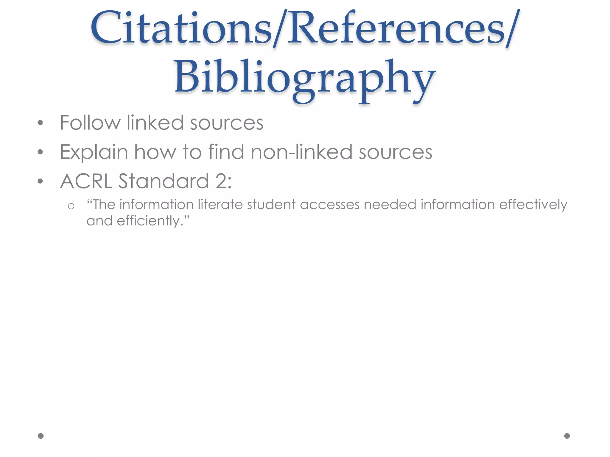 Citations/References/
          Bibliography
• Follow linked sources
• Explain how to find non-linked sources
• ACRL Standard 2:
   o “The information literate student accesses needed information effectively
     and efficiently.”
 