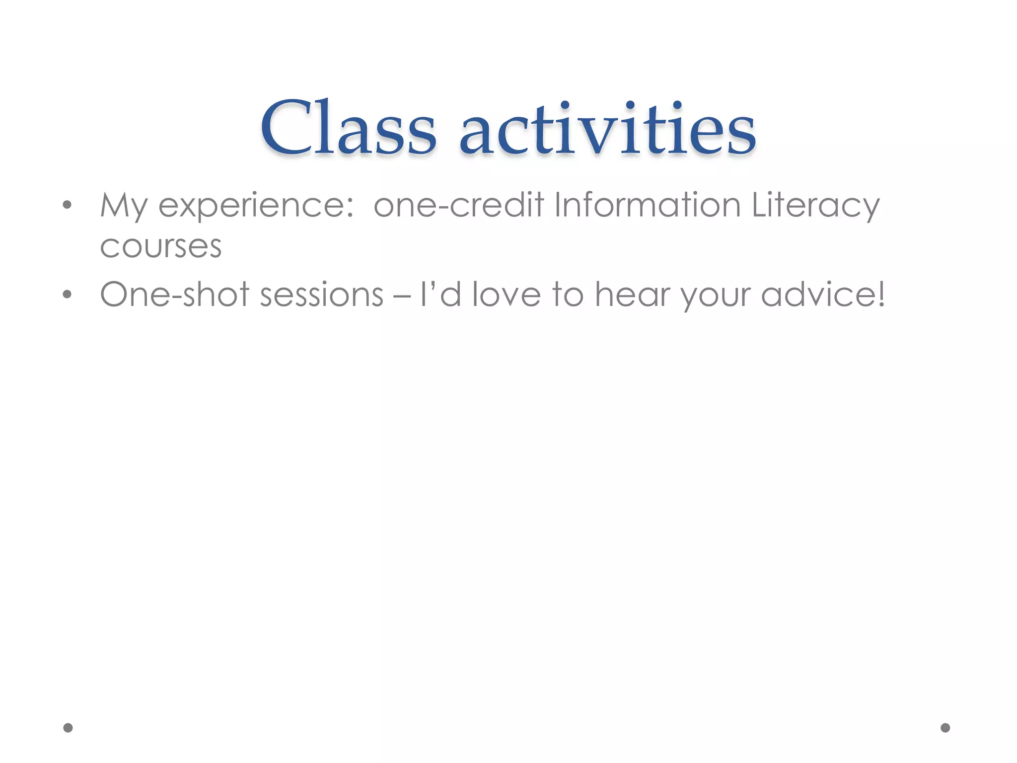 Class activities
• My experience: one-credit Information Literacy
  courses
• One-shot sessions – I‟d love to hear your advice!
 