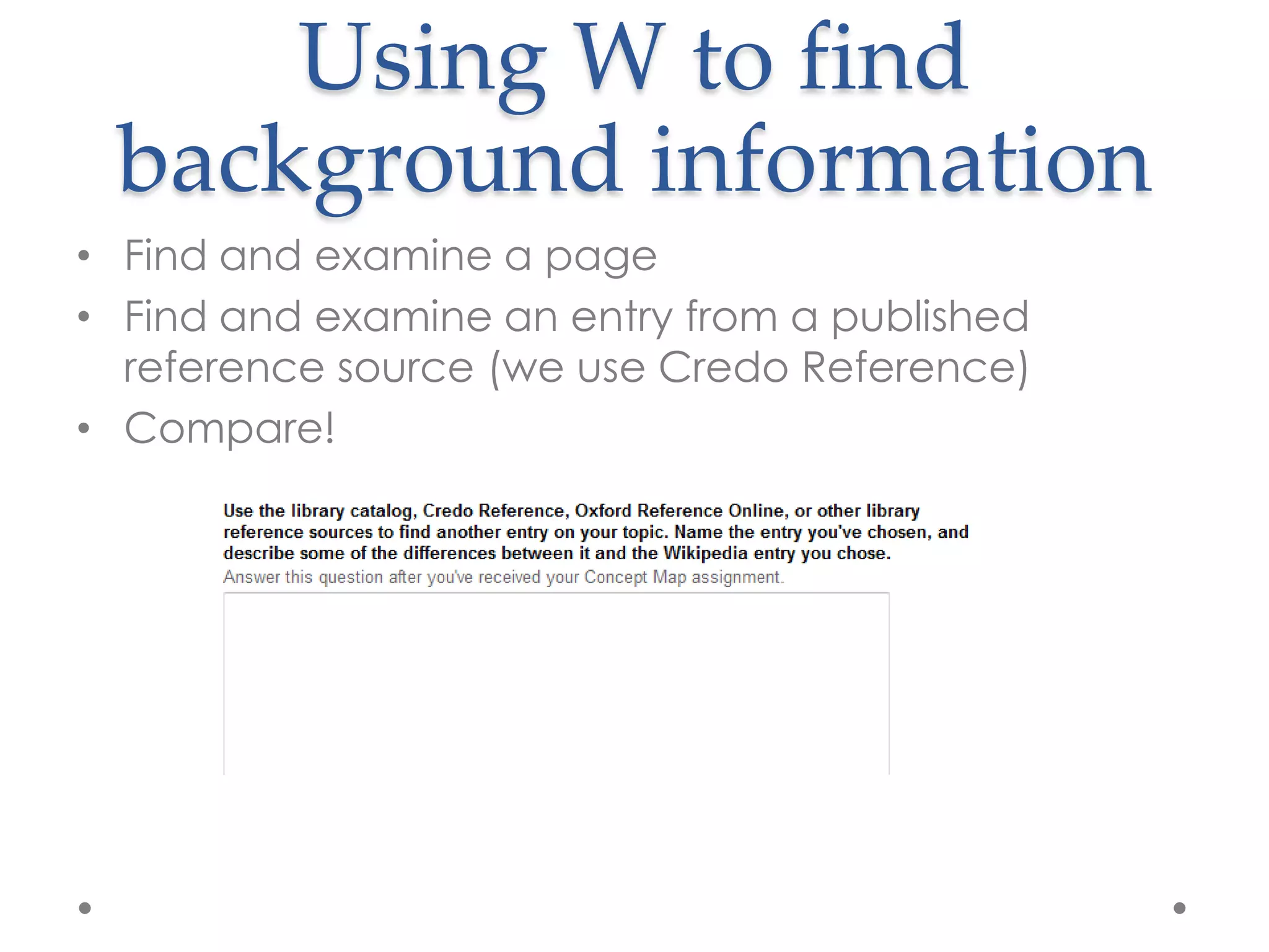 Using W to find
 background information
• Find and examine a page
• Find and examine an entry from a published
  reference source (we use Credo Reference)
• Compare!
 