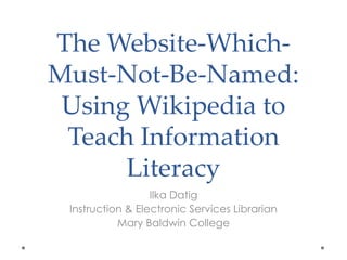 The Website-Which-
Must-Not-Be-Named:
 Using Wikipedia to
 Teach Information
      Literacy
                  Ilka Datig
 Instruction & Electronic Services Librarian
           Mary Baldwin College
 