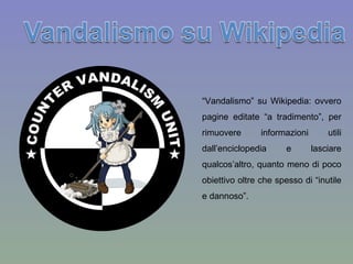 “ Vandalismo” su  Wikipedia : ovvero pagine editate “a tradimento”, per rimuovere informazioni utili dall’enciclopedia e lasciare qualcos’altro, quanto meno di poco obiettivo oltre che spesso di “inutile e dannoso”. 