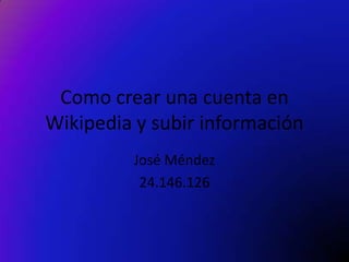 Como crear una cuenta en
Wikipedia y subir información
         José Méndez
          24.146.126
 