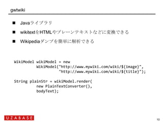 gwtwiki

    Javaライブラリ

    wikitextをHTMLやプレーンテキストなどに変換できる

    Wikipediaダンプを簡単に解析できる



  WikiModel wikiModel = new
  ...