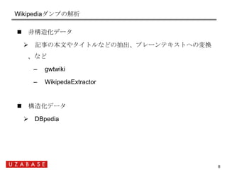 Wikipediaダンプの解析

     非構造化データ

      記事の本文やタイトルなどの抽出、プレーンテキストへの変換
      、など

       –   gwtwiki

       –   WikipedaExtr...