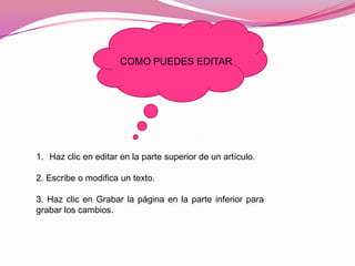 1. Haz clic en editar en la parte superior de un artículo.
2. Escribe o modifica un texto.
3. Haz clic en Grabar la página en la parte inferior para
grabar los cambios.
COMO PUEDES EDITAR
 