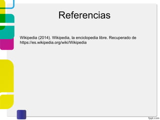Referencias
Wikipedia (2014). Wikipedia, la enciclopedia libre. Recuperado de
https://es.wikipedia.org/wiki/Wikipedia

 