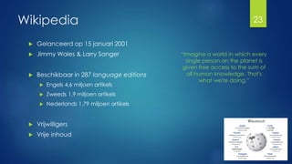 Wikipedia 
 Gelanceerd op 15 januari 2001 
 Jimmy Wales & Larry Sanger 
 Beschikbaar in 287 language editions 
 Engels...