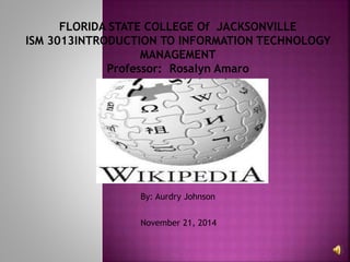 FLORIDA STATE COLLEGE Of JACKSONVILLE 
ISM 3013INTRODUCTION TO INFORMATION TECHNOLOGY 
MANAGEMENT 
Professor: Rosalyn Amaro 
By: Aurdry Johnson 
November 21, 2014 
 