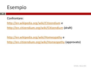 Esempio
Confrontare:
http://en.wikipedia.org/wiki/Citizendium e
http://en.citizendium.org/wiki/Citizendium (draft)
http://en.wikipedia.org/wiki/Homeopathy e
http://en.citizendium.org/wiki/Homeopathy (approvato)
39
R.Polillo - Marzo 2015
 
