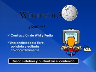  Contracción de Wiki y Pedia
Una enciclopedia libre,
políglota y editada
colaborativamente
¿Qué es?
Busca sintetizar y puntualizar el contenido
 