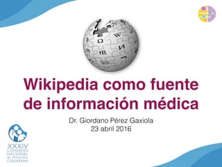 Wikipedia como fuente
de información médica
Dr. Giordano Pérez Gaxiola
23 abril 2016
 