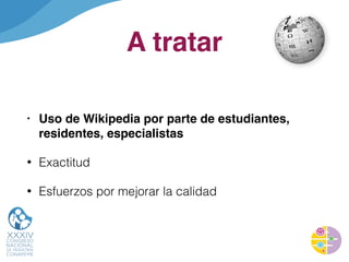 A tratar
• Uso de Wikipedia por parte de estudiantes,
residentes, especialistas
• Exactitud
• Esfuerzos por mejorar la cal...