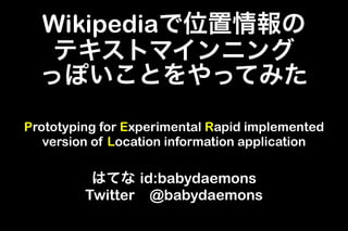 Wikipediaで位置情報の
   テキストマインニング
  っぽいことをやってみた
Prototyping for Experimental Rapid implemented
   version of Location information application

          はてな id:babydaemons
         Twitter @babydaemons
 