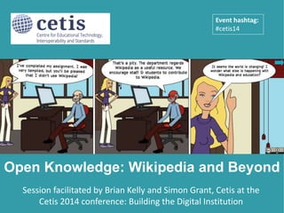 Presentation by Brian Kelly, UKOLN on 25 October 2012
for an Open Access Week event at the University of Exeter
1
Session facilitated by Brian Kelly and Simon Grant, Cetis at the
Cetis 2014 conference: Building the Digital Institution
Open Knowledge: Wikipedia and Beyond
Event hashtag:
#cetis14
 
