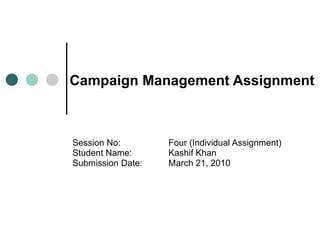 Campaign Management Assignment   Session No:  Four (Individual Assignment) Student Name:  Kashif Khan Submission Date:  March 21, 2010 
