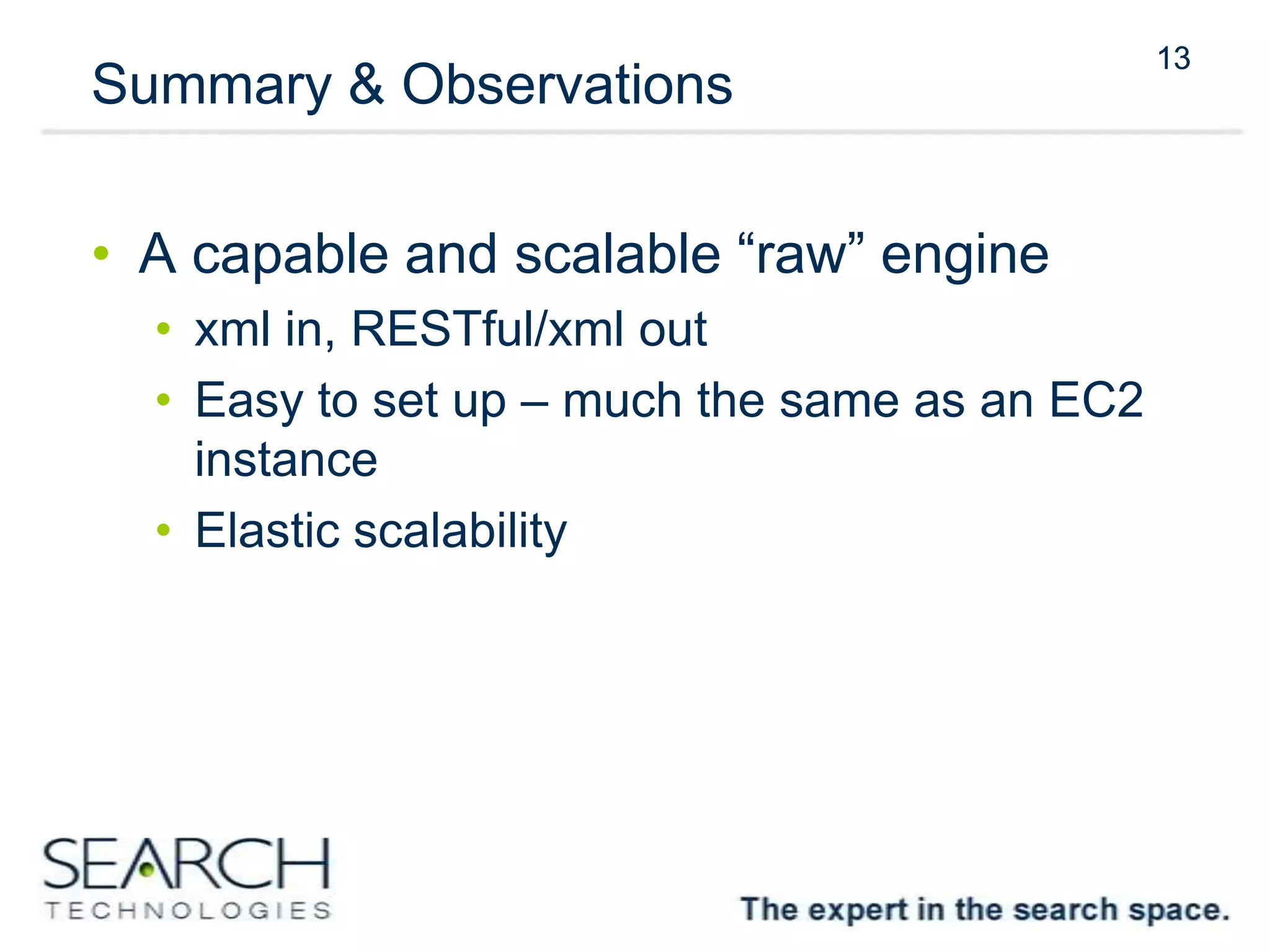 13
Summary & Observations
• A capable and scalable “raw” engine
• xml in, RESTful/xml out
• Easy to set up – much the same as an EC2
instance
• Elastic scalability
13
 