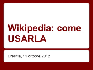 Wikipedia: come
USARLA
Brescia, 11 ottobre 2012
 