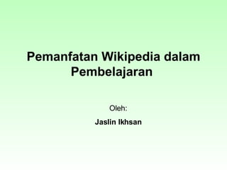 Pemanfatan Wikipedia dalam Pembelajaran   Oleh: Jaslin Ikhsan 