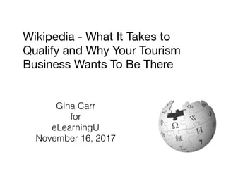 Wikipedia - What It Takes to
Qualify and Why Your Tourism
Business Wants To Be There

Gina Carr
for
eLearningU 
November 16, 2017
 